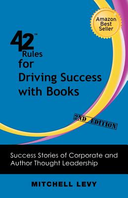 42 Rules for Driving Success With Books (2nd Edition): Success Stories of Corporate and Author Thought Leadership - Levy, Mitchell