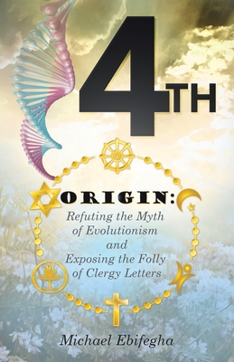 4th Origin: Refuting the Myth of Evolutionism and Exposing the Folly of Clergy Letters - Ebifegha, Michael