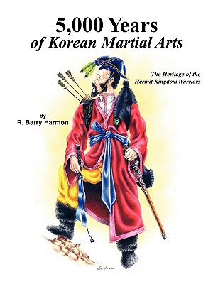 5,000 Years of Korean Martial Arts: The Heritage of the Hermit Kingdom Warriors - Harmon, R Barry