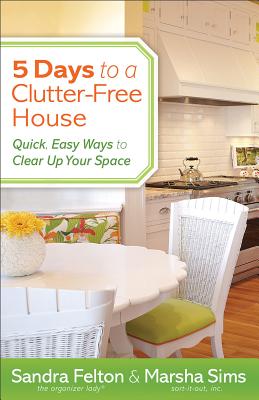5 Days to a Clutter-Free House: Quick, Easy Ways to Clear Up Your Space - Felton, Sandra, and Sims, Marsha