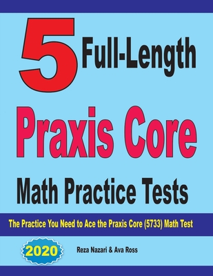 5 Full-Length Praxis Core Math Practice Tests: The Practice You Need to Ace the Praxis Core Math (5733) Test - Ross, Ava, and Nazari, Reza