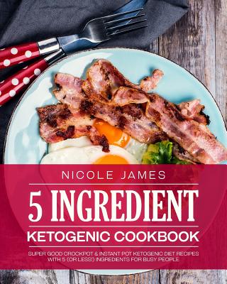 5 Ingredient Ketogenic Cookbook: Super Good Crockpot & Instant Pot Ketogenic Diet Recipes with 5 (or less!) Ingredients for Busy People - James, Nicole