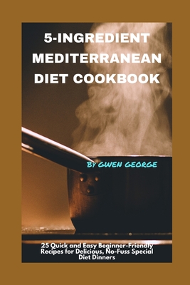 5-Ingredient Mediterranean Diet Cookbook: 25 Quick and Easy Beginner-Friendly Healthy Recipes for Delicious, No-Fuss Special Diet Dinners. Ideal for Busy Lives - George, Gwen