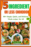 5 Ingredient or Less Cookbook: 80+ Simple, Quick, and Delicious Meals recipes for All