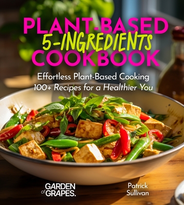 5-Ingredient Plant-Based Cookbook: Effortless Plant-Based Cooking - 100+ Recipes for a Healthier You, Pictures Included - Sullivan, Patrick