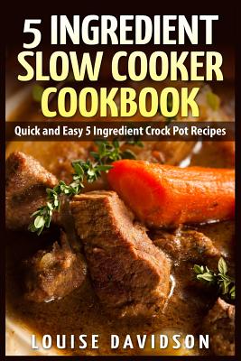 5 Ingredient Slow Cooker Cookbook: Quick and Easy 5 Ingredient Crock Pot Recipes - Davidson, Louise