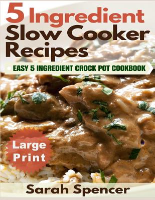 5 Ingredient Slow Cooker Recipes ***Large Print Edition***: Easy 5 Ingredient Crock Pot Cookbook - Spencer, Sarah