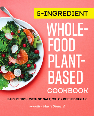5-Ingredient Whole-Food, Plant-Based Cookbook: Easy Recipes with No Salt, Oil, or Refined Sugar - Sinyerd, Jennifer Marie