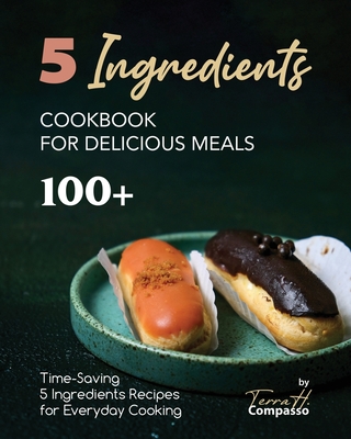 5 Ingredients Cookbook for Delicious Meals: 100+ Time-Saving 5 Ingredients Recipes for Everyday Cooking - H Compasso, Terra