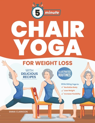 5-Minute Chair Yoga for Weight Loss: Illustrated Routines and Low-Impact Exercises to Lose Weight While Sitting on a Chair and Eating Delicious Recipes. - Clarkson, Emma