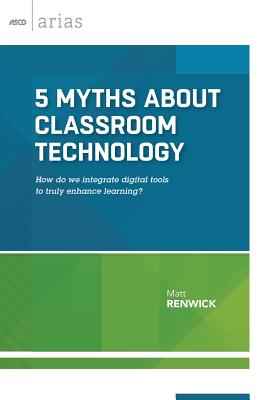 5 Myths about Classroom Technology: How Do We Integrate Digital Tools to Truly Enhance Learning? (ASCD Arias) - Renwick, Matt