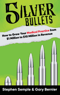 5 Silver Bullets: How to Grow Your Medical Practice from $1 Million to $10 Million in Revenue