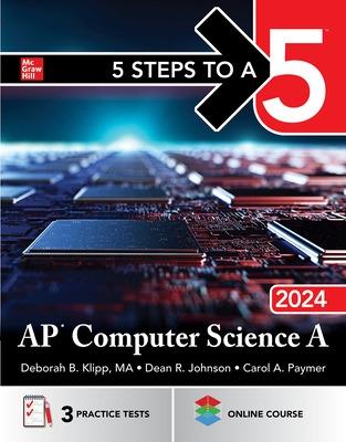 5 Steps to a 5: AP Computer Science a 2024 - Klipp, Deborah B, and Johnson, Dean R, and Paymer, Carol A