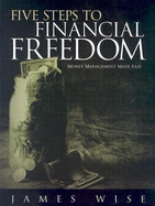 5 Steps to Financial Freedom: Money Management Made Easy - Wise, James, Jr.