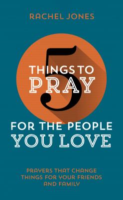5 Things to Pray for the People You Love: Prayers That Change Things for Your Friends and Family - Jones, Rachel