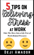 5 Tips on Relieving Stress at Work: Take The Move Into A Life Free Of Work-Related Pressures, Developing Self-Control, Overcoming Workplace Anxiety And Effective Way