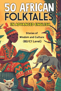 50 African Folktales for Advanced English Learners: Stories of Wisdom and Culture (Level B2/C1): Master Advanced English with Captivating African Folktales and Timeless Life Lessons