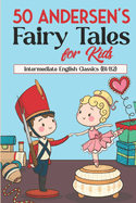 50 Andersen's Fairy Tales for Kids: Intermediate English Classics (B1/B2): Classic Tales to Build Vocabulary and Reading Skills for Kids and English Learners