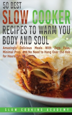 50 Best Slow Cooker Recipes to Warm You Body and Soul: Amazingly Delicious Meals With Zero Fuss, Minimal Prep, and No Need to Hang Over the Hob for Hours. - Academy, Slow Cooking