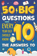 50 Big Questions Every 10-Year-Old Should Know the Answers To: Fun Facts, Big Why Questions & Brilliant General Knowledge for Curious Boys and Girls Age 10