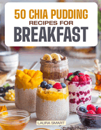 50 Chia Pudding Recipes for Breakfast: Jumpstart Your Day with 50 Refreshing, Nutrient-Packed Chia Pudding Recipes - Quick, Delicious, and Energizing Breakfasts for a Healthy Boost!