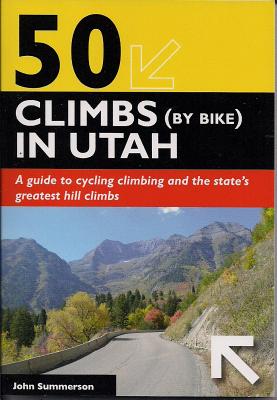 50 Climbs (by Bike) in Utah: A Guide to Cycling Climbing and the State's Greatest Hill Climbs - Summerson, John