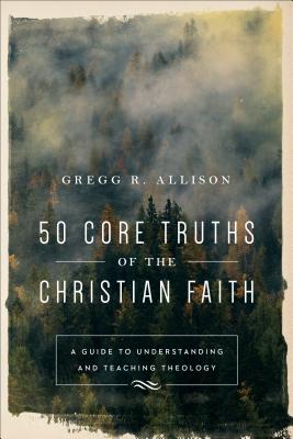 50 Core Truths of the Christian Faith: A Guide to Understanding and Teaching Theology - Allison, Gregg R