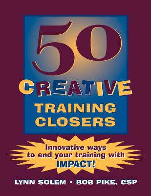 50 Creative Training Closers: Innovative Ways to End Your Training with Impact! - Solem, Lynn, and Pike, Bob