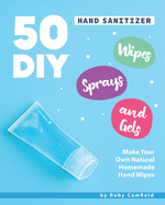 50 DIY Hand Sanitizer Wipes, Sprays and Gels: Make Your Own Natural Homemade Hand Wipes