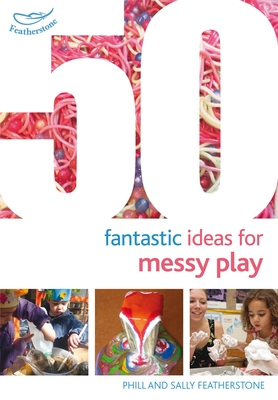 50 Fantastic Ideas for Messy Play - Featherstone, Sally, and Featherstone, Phill