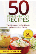 50 Fermentation Recipes: The Beginner's Cookbook to Fermented Eating Includes 50