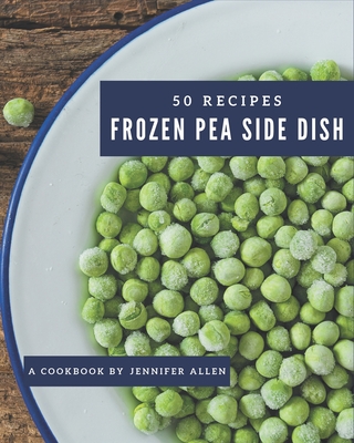 50 Frozen Pea Side Dish Recipes: The Best Frozen Pea Side Dish Cookbook that Delights Your Taste Buds - Allen, Jennifer