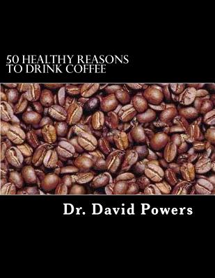 50 Healthy Reasons to Drink Coffee - Powers, David