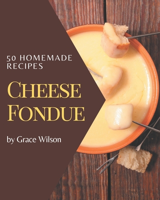 50 Homemade Cheese Fondue Recipes: A Cheese Fondue Cookbook that Novice can Cook - Wilson, Grace