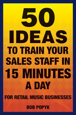 50 Ideas to Train Your Sales Staff in 15 Minutes a Day: For Retail Music Businesses - Popyk, Bob