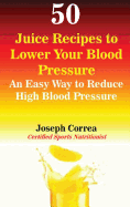 50 Juice Recipes to Lower Your Blood Pressure: An Easy Way to Reduce High Blood Pressure
