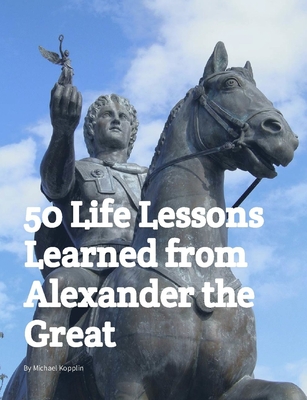 50 Life Lessons Learned from Alexander the Great - Kopplin, Michael