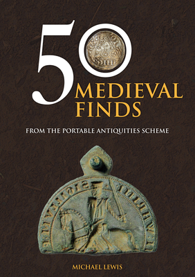 50 Medieval Finds: From the Portable Antiquities Scheme - Lewis, Michael, Professor, PhD