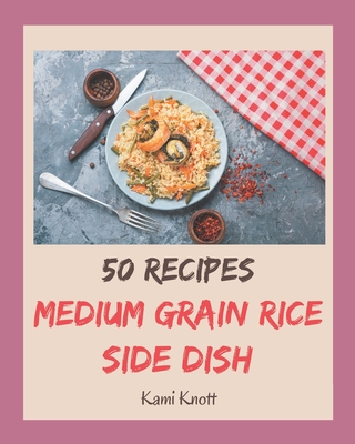 50 Medium Grain Rice Side Dish Recipes: Welcome to Medium Grain Rice Side Dish Cookbook - Knott, Kami