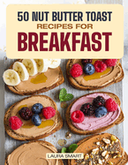 50 Nut Butter Toast Recipes for Breakfast: Discover Almond, Peanut & Cashew Butter Variations, Homemade Spreads & Snack Ideas for a Perfect Morning Kickstart!