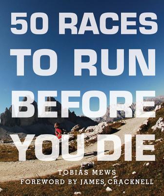 50 Races to Run Before You Die: The Essential Guide to 50 Epic Foot-Races Across the Globe - Mews, Tobias, and Cracknell, James (Foreword by)