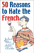 50 Reasons to Hate the French: Or Vive La Difference - Eden, Jules, and Clarke, Alex