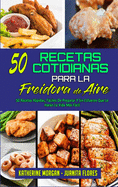 50 Recetas Cotidianas Para La Freidora De Aire: 50 Recetas Rpidas, Fciles De Preparar Y Sin Esfuerzo Que Le Harn La Vida Ms Fcil (50 Air Fryer Everyday Recipes) (Spanish Edition)