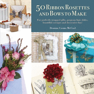 50 Ribbon Rosettes & Bows to Make: For Perfectly Wrapped Gifts, Gorgeous Hair Slides, Beautiful Corsages, and Decorative Fun!