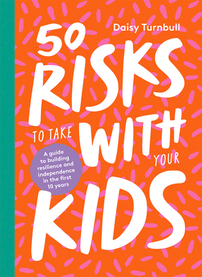 50 Risks to Take With Your Kids: A Guide to Building Resilience and Independence in the First 10 Years - Turnbull, Daisy