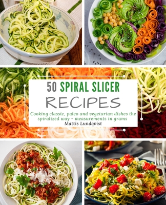 50 Spiral Slicer Recipes: Cooking classic, paleo and vegetarian dishes the spiralized way - measurements in grams - Lundqvist, Mattis