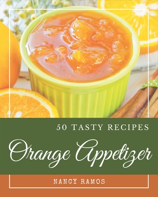 50 Tasty Orange Appetizer Recipes: An Orange Appetizer Cookbook that Novice can Cook - Ramos, Nancy