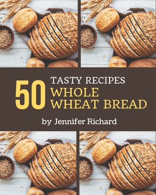50 Tasty Whole Wheat Bread Recipes: Keep Calm and Try Whole Wheat Bread Cookbook - Richard, Jennifer