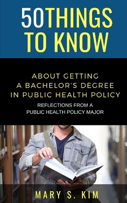 50 Things to Know About Getting a Bachelor's Degree in Public Policy & Health: Reflections From a Public Health Policy Major - Know, 50 Things to, and Kim, Mary