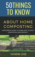 50 Things to Know About Home Composting: A Beginners Guide to Learn How to Enjoy Composting Inexpensively